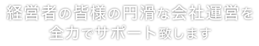 経営者の皆様の円滑な会社運営を全力でサポート致します